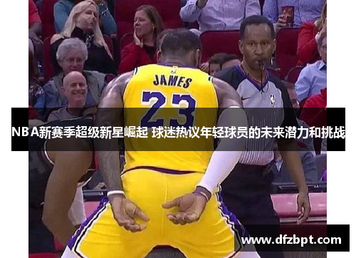 NBA新赛季超级新星崛起 球迷热议年轻球员的未来潜力和挑战